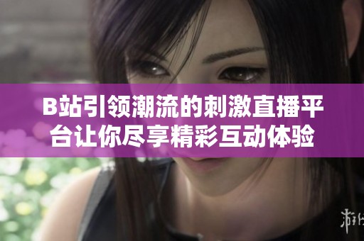 B站引领潮流的刺激直播平台让你尽享精彩互动体验