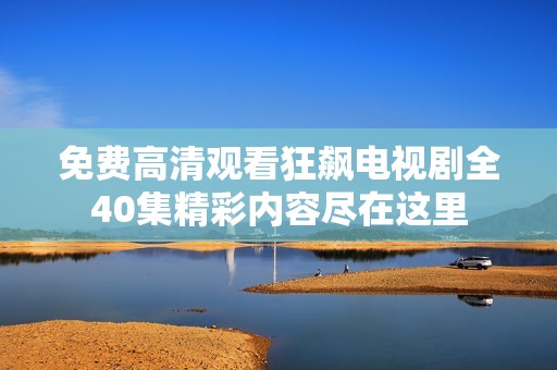 免费高清观看狂飙电视剧全40集精彩内容尽在这里