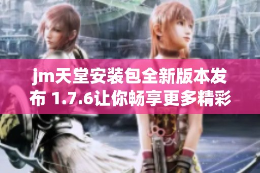 jm天堂安装包全新版本发布 1.7.6让你畅享更多精彩体验