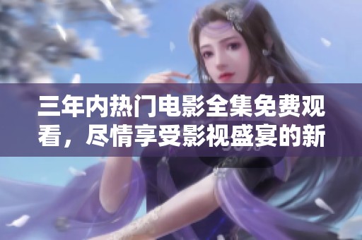 三年内热门电影全集免费观看，尽情享受影视盛宴的新选择