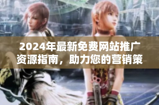 2024年最新免费网站推广资源指南，助力您的营销策略提升