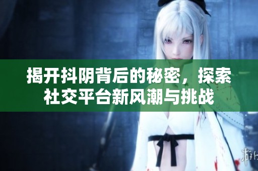 揭开抖阴背后的秘密，探索社交平台新风潮与挑战
