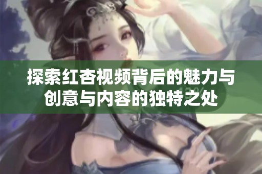 探索红杏视频背后的魅力与创意与内容的独特之处