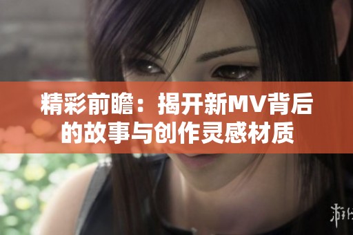 精彩前瞻：揭开新MV背后的故事与创作灵感材质