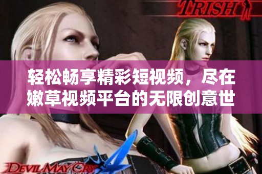 轻松畅享精彩短视频，尽在嫩草视频平台的无限创意世界