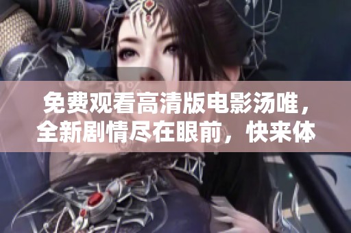 免费观看高清版电影汤唯，全新剧情尽在眼前，快来体验吧