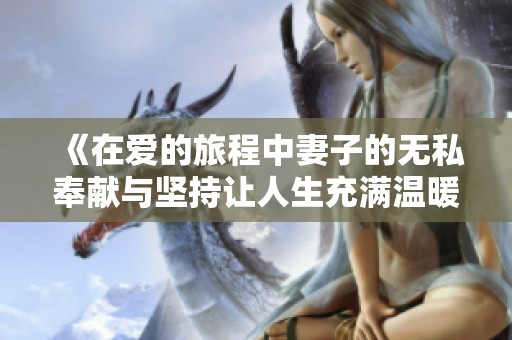 《在爱的旅程中妻子的无私奉献与坚持让人生充满温暖》