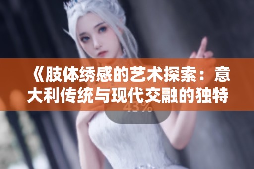《肢体绣感的艺术探索：意大利传统与现代交融的独特表现》