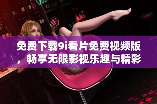 免费下载9i看片免费视频版，畅享无限影视乐趣与精彩体验