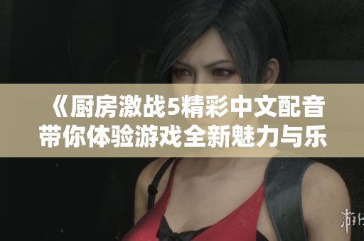 《厨房激战5精彩中文配音带你体验游戏全新魅力与乐趣》