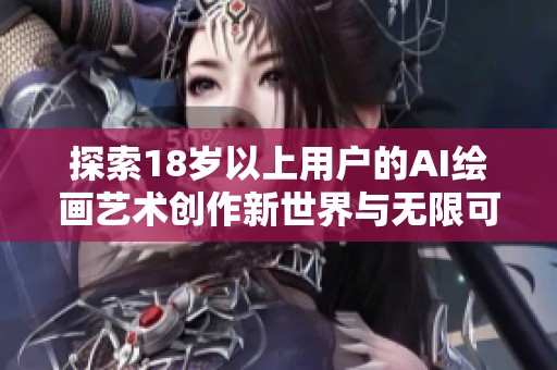 探索18岁以上用户的AI绘画艺术创作新世界与无限可能性