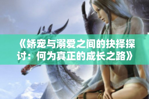 《娇宠与溺爱之间的抉择探讨：何为真正的成长之路》