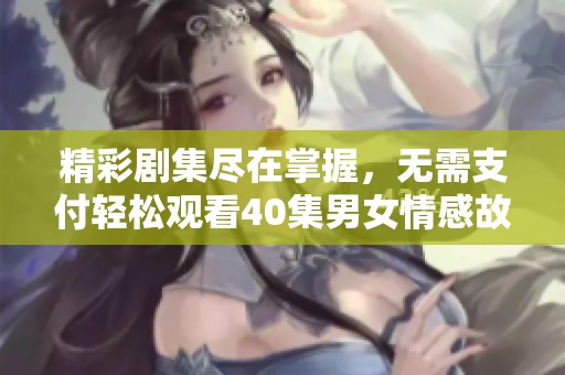 精彩剧集尽在掌握，无需支付轻松观看40集男女情感故事