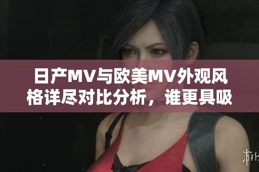 日产MV与欧美MV外观风格详尽对比分析，谁更具吸引力