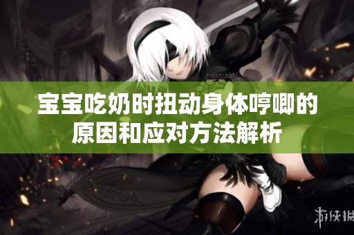 宝宝吃奶时扭动身体哼唧的原因和应对方法解析