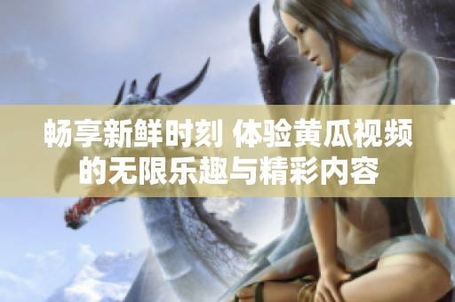 畅享新鲜时刻 体验黄瓜视频的无限乐趣与精彩内容