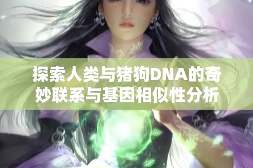 探索人类与猪狗DNA的奇妙联系与基因相似性分析