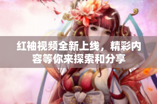 红袖视频全新上线，精彩内容等你来探索和分享