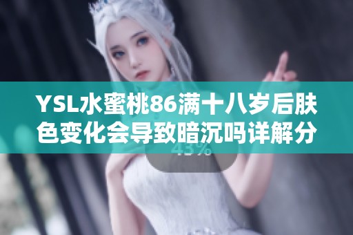 YSL水蜜桃86满十八岁后肤色变化会导致暗沉吗详解分析