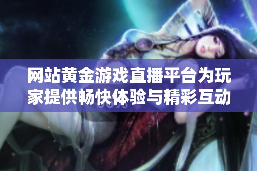 网站黄金游戏直播平台为玩家提供畅快体验与精彩互动