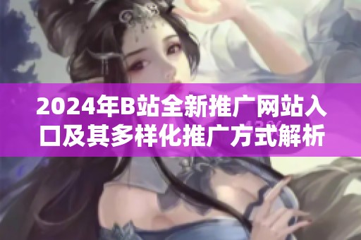 2024年B站全新推广网站入口及其多样化推广方式解析