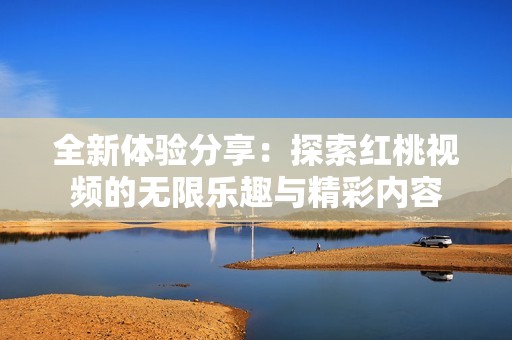 全新体验分享：探索红桃视频的无限乐趣与精彩内容