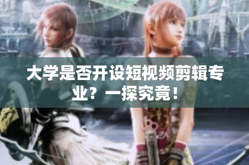 大学是否开设短视频剪辑专业？一探究竟！