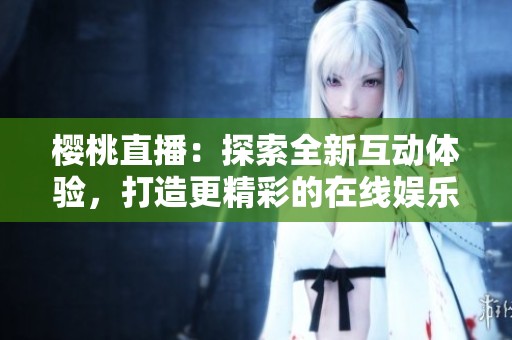 樱桃直播：探索全新互动体验，打造更精彩的在线娱乐世界