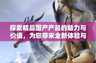 探索精品国产产品的魅力与价值，为您带来全新体验与选择