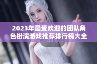 2023年最受欢迎的团队角色扮演游戏推荐排行榜大全