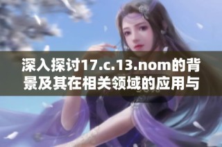 深入探讨17.c.13.nom的背景及其在相关领域的应用与影响