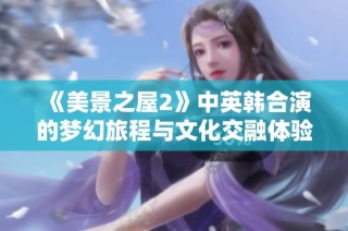 《美景之屋2》中英韩合演的梦幻旅程与文化交融体验