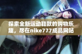 探索全新运动鞋款的购物乐趣，尽在nike777成品网站等你来发现