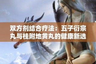 双方剂结合疗法：五子衍宗丸与桂附地黄丸的健康新选择