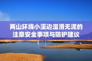 两山环绕小溪边湿滑无泥的注意安全事项与防护建议