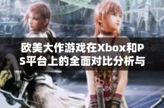 欧美大作游戏在Xbox和PS平台上的全面对比分析与体验探索