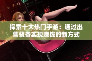 探索十大热门手游：通过出售装备实现赚钱的新方式