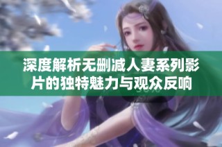 深度解析无删减人妻系列影片的独特魅力与观众反响