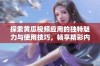 探索黄瓜视频应用的独特魅力与使用技巧，畅享精彩内容体验