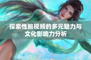 探索性鲍视频的多元魅力与文化影响力分析
