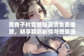 青青子衿完整版高清免费播放，畅享精彩剧情与绝美画面体验