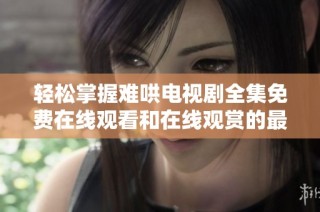 轻松掌握难哄电视剧全集免费在线观看和在线观赏的最佳方式