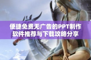 便捷免费无广告的PPT制作软件推荐与下载攻略分享