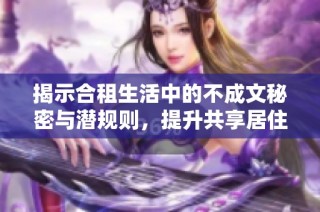 揭示合租生活中的不成文秘密与潜规则，提升共享居住体验的实用指南