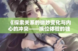 《探索关系的微妙变化与内心的冲突——换位体验的独特故事》