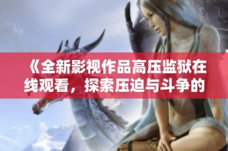 《全新影视作品高压监狱在线观看，探索压迫与斗争的故事与情感》