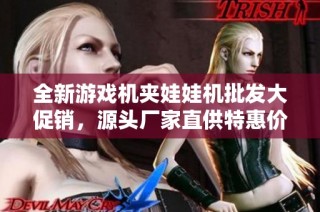 全新游戏机夹娃娃机批发大促销，源头厂家直供特惠价格信息
