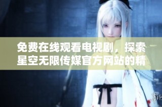 免费在线观看电视剧，探索星空无限传媒官方网站的精彩影视世界