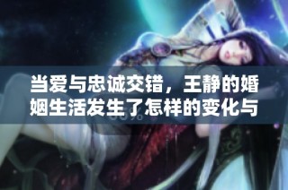 当爱与忠诚交错，王静的婚姻生活发生了怎样的变化与启示
