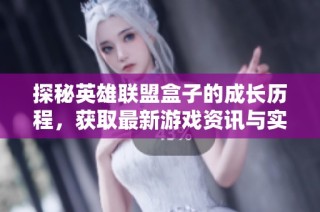 探秘英雄联盟盒子的成长历程，获取最新游戏资讯与实用攻略